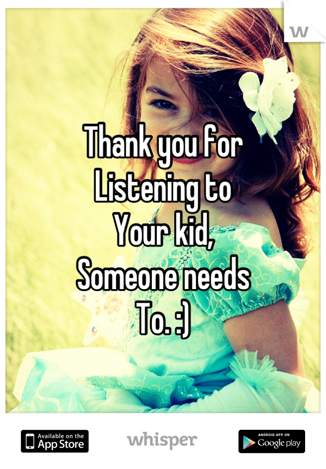 Thank you for
Listening to
Your kid, 
Someone needs
To. :)