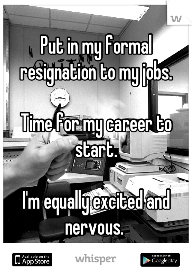 Put in my formal resignation to my jobs. 

Time for my career to start. 

I'm equally excited and nervous. 