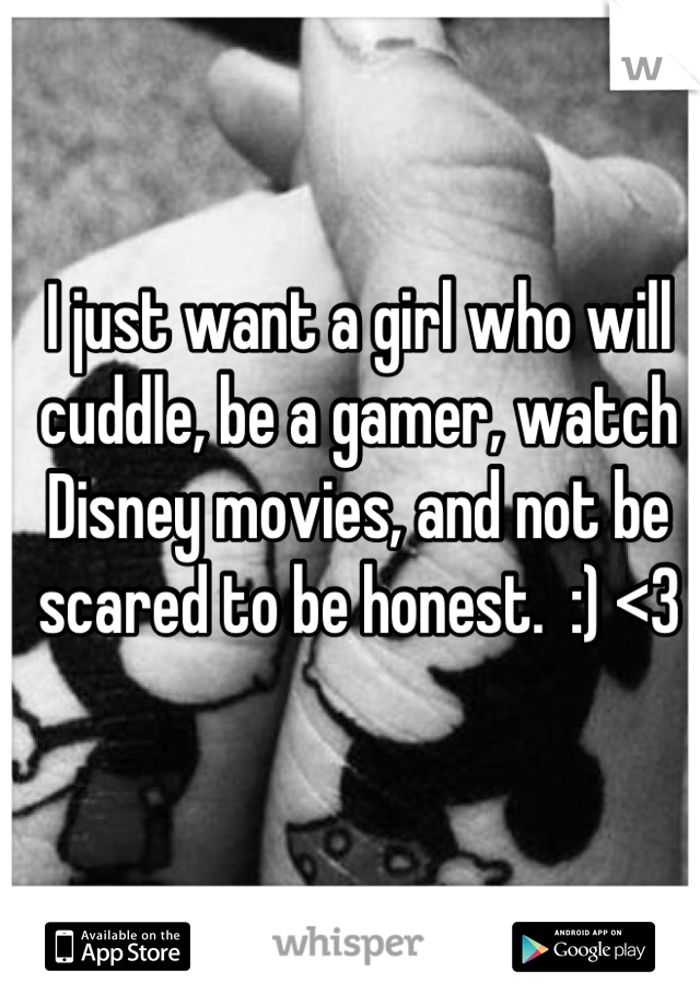 I just want a girl who will cuddle, be a gamer, watch Disney movies, and not be scared to be honest.  :) <3