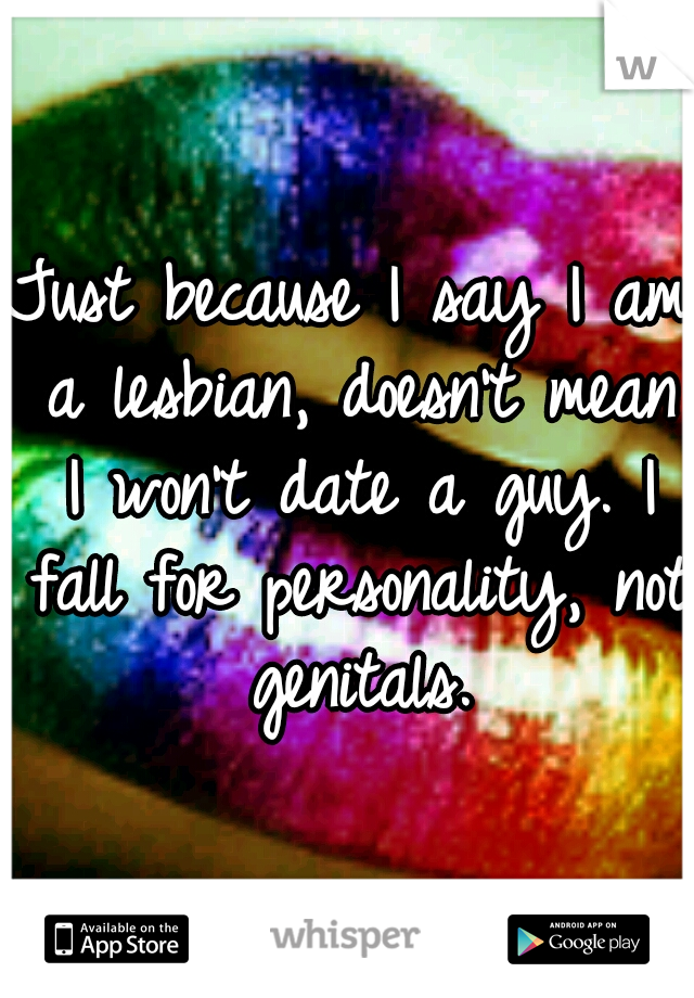 Just because I say I am a lesbian, doesn't mean I won't date a guy. I fall for personality, not genitals.