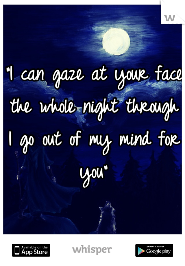 "I can gaze at your face the whole night through
I go out of my mind for you"