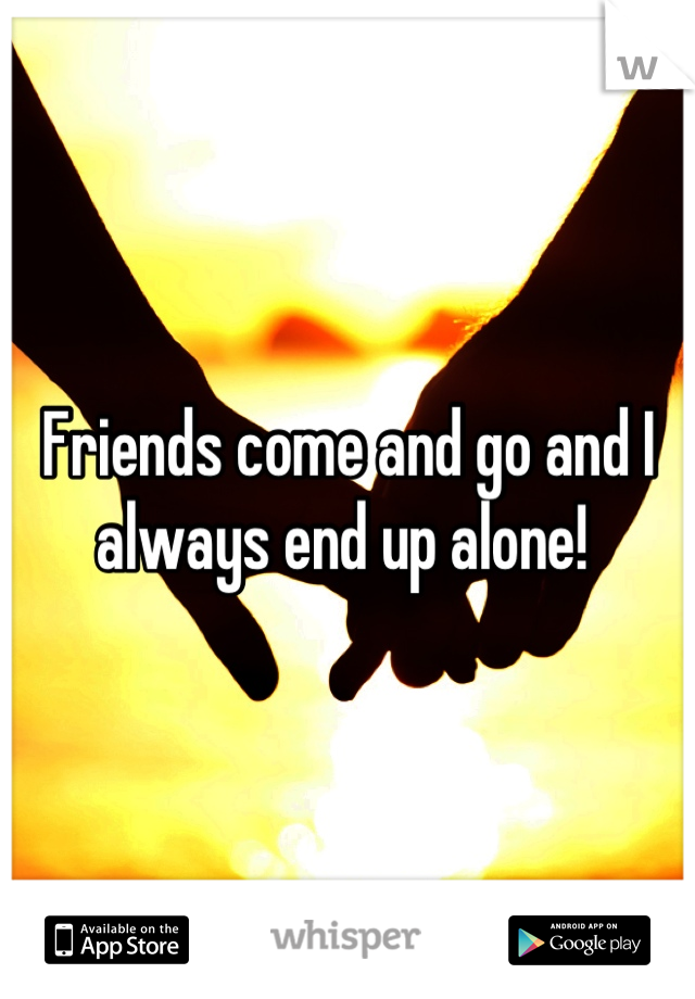 Friends come and go and I always end up alone! 