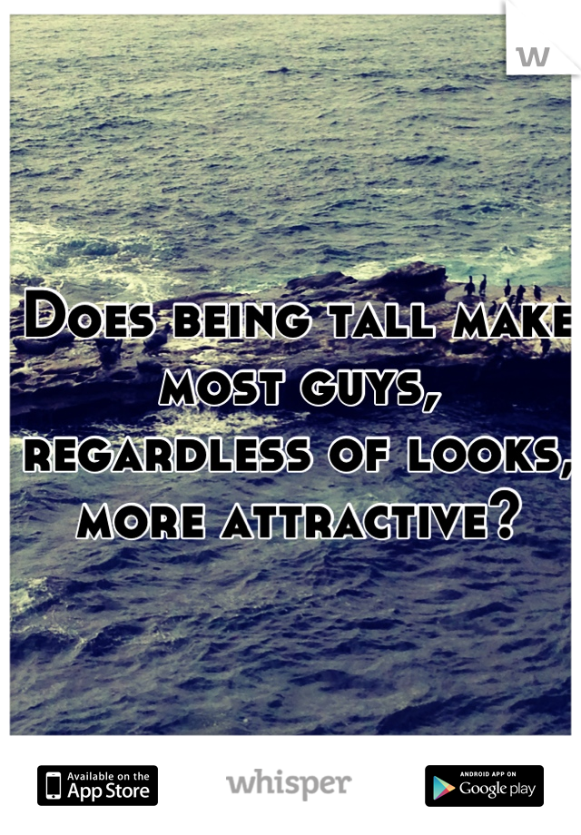 Does being tall make most guys, regardless of looks, more attractive?