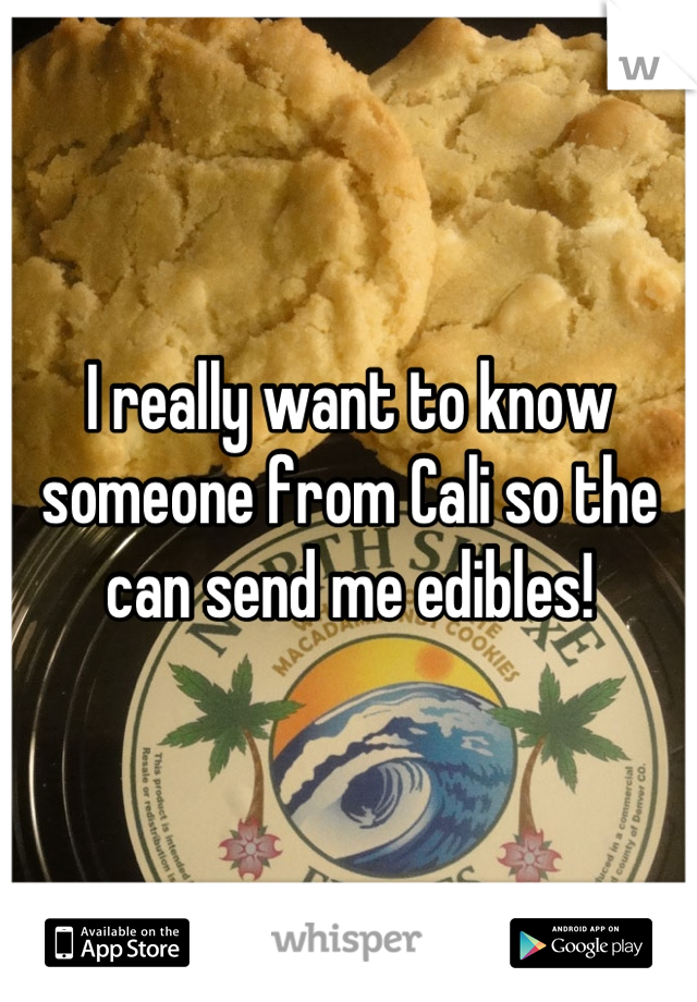 I really want to know someone from Cali so the can send me edibles!