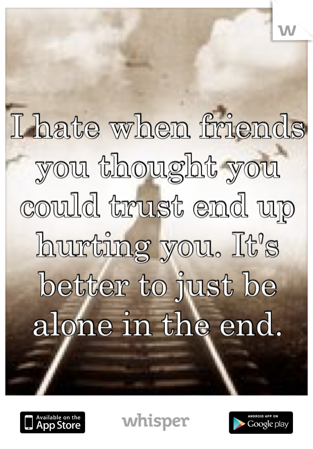 I hate when friends you thought you could trust end up hurting you. It's better to just be alone in the end.