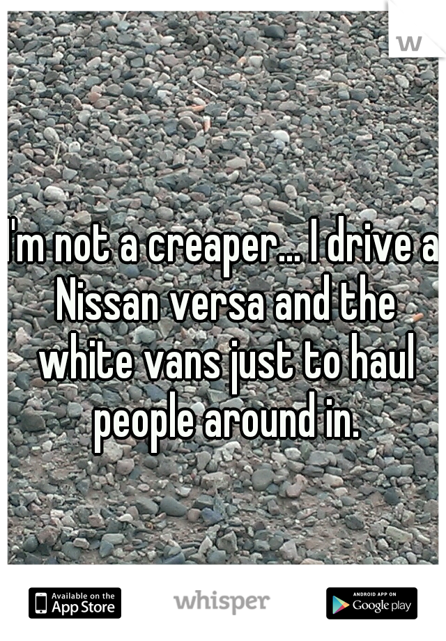 I'm not a creaper... I drive a Nissan versa and the white vans just to haul people around in.