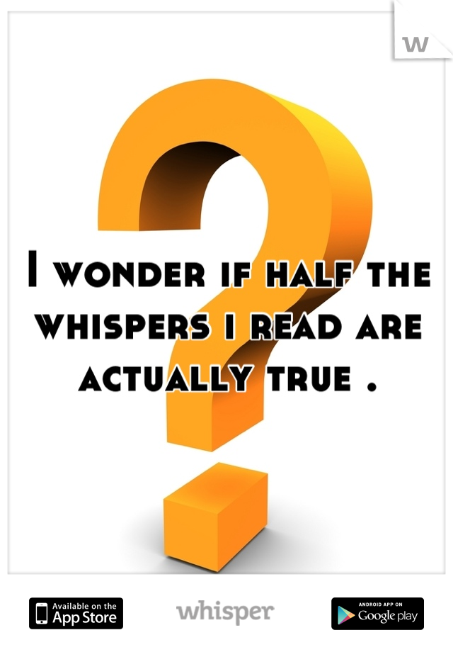 I wonder if half the whispers i read are actually true .