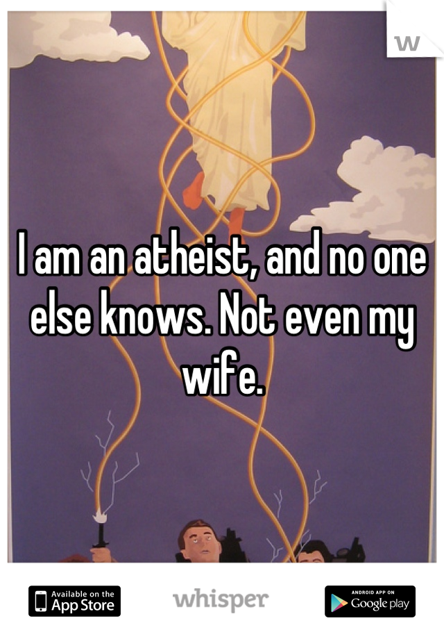 I am an atheist, and no one else knows. Not even my wife.