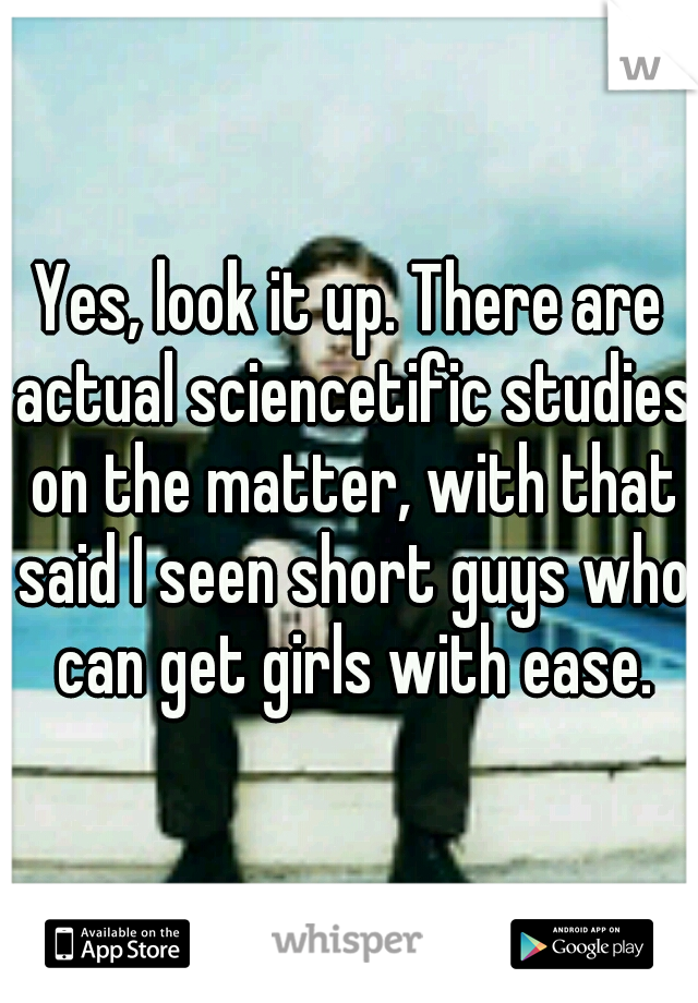 Yes, look it up. There are actual sciencetific studies on the matter, with that said I seen short guys who can get girls with ease.