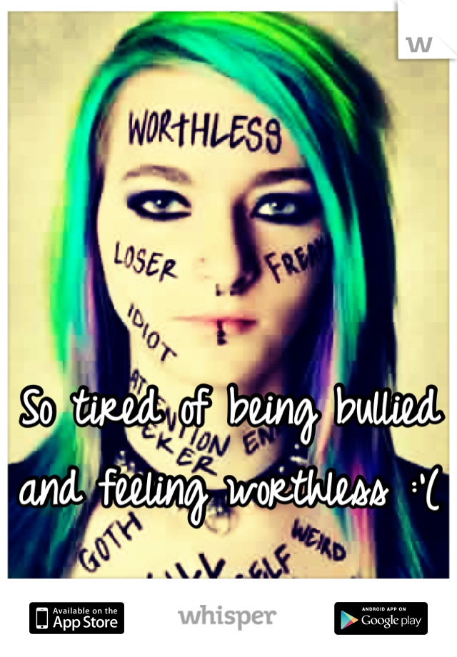 So tired of being bullied and feeling worthless :'(
