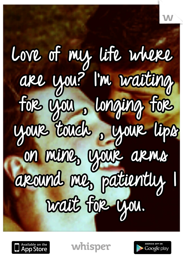 Love of my life where are you? I'm waiting for you , longing for your touch , your lips on mine, your arms around me, patiently I wait for you.