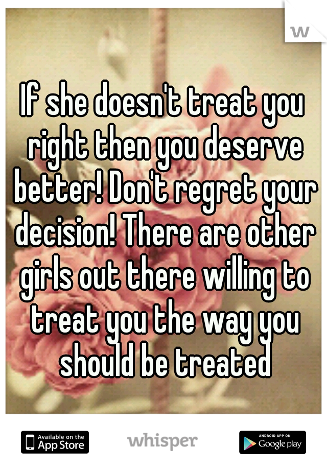 If She Doesnt Treat You Right Then You Deserve Better Dont Regret Your Decision There Are 2015