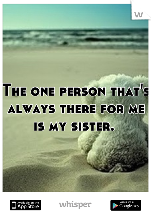 The one person that's always there for me is my sister. 