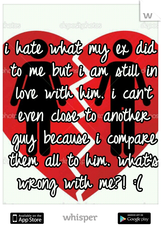 i hate what my ex did to me but i am still in love with him. i can't even close to another guy because i compare them all to him. what's wrong with me?! :( 