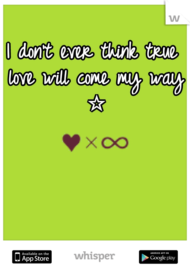 I don't ever think true love will come my way ☆