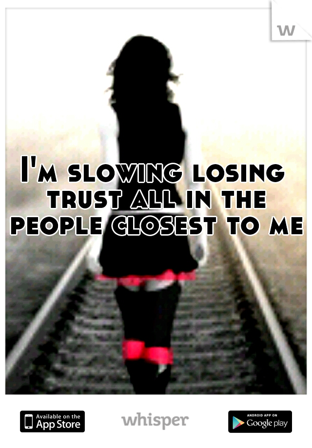 I'm slowing losing trust all in the people closest to me.