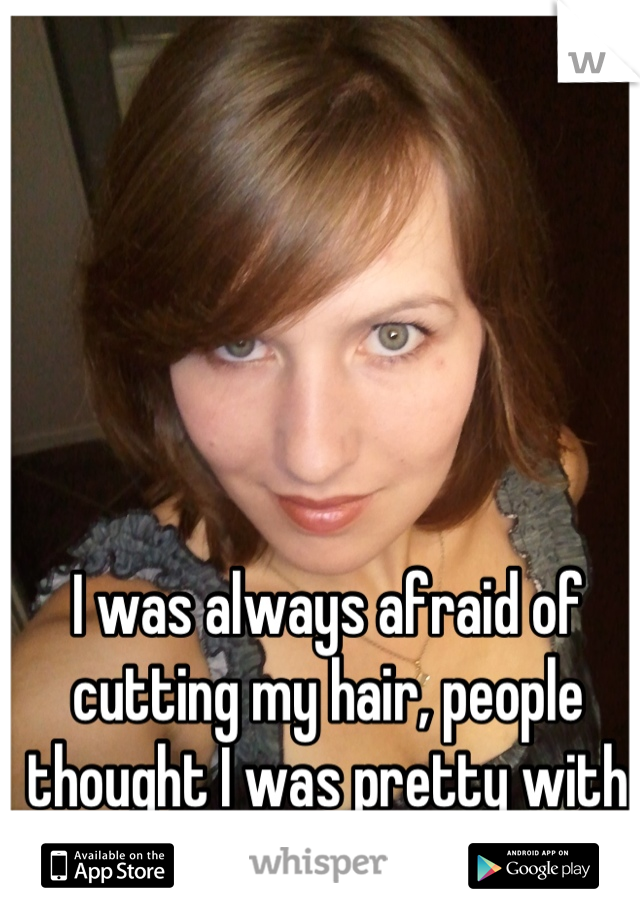 I was always afraid of cutting my hair, people thought I was pretty with long hair. 