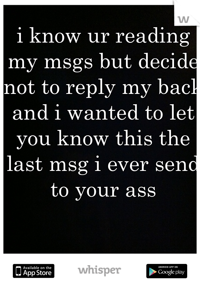 i know ur reading my msgs but decide not to reply my back
and i wanted to let you know this the last msg i ever send to your ass