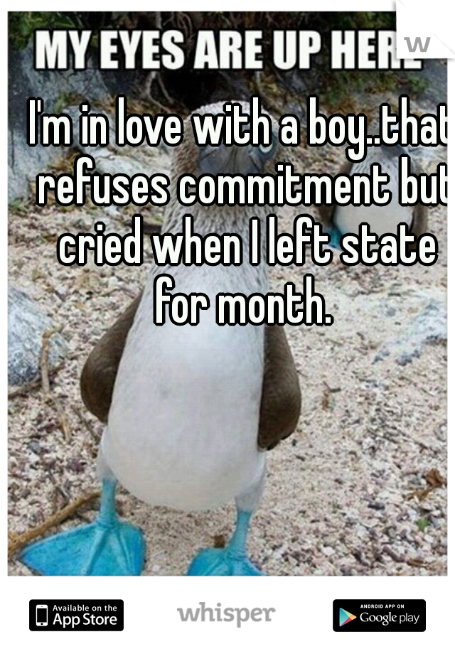 I'm in love with a boy..that refuses commitment but cried when I left state for month. 