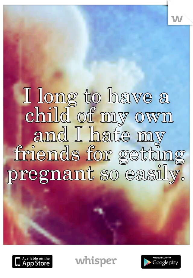 I long to have a child of my own and I hate my friends for getting pregnant so easily. 