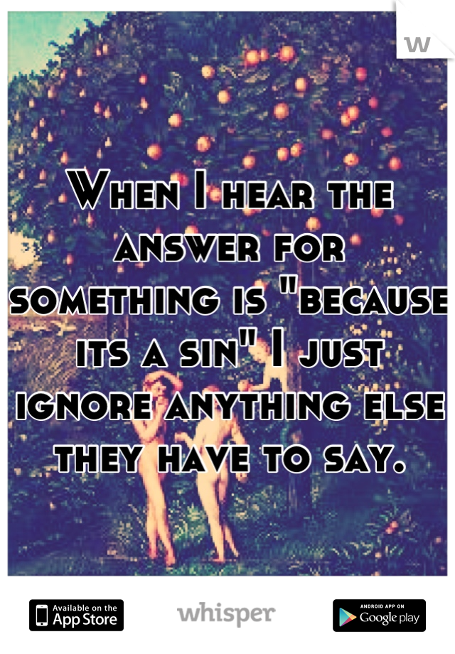 When I hear the answer for something is "because its a sin" I just ignore anything else they have to say.