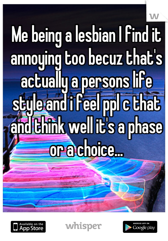 Me being a lesbian I find it annoying too becuz that's actually a persons life style and i feel ppl c that and think well it's a phase or a choice...