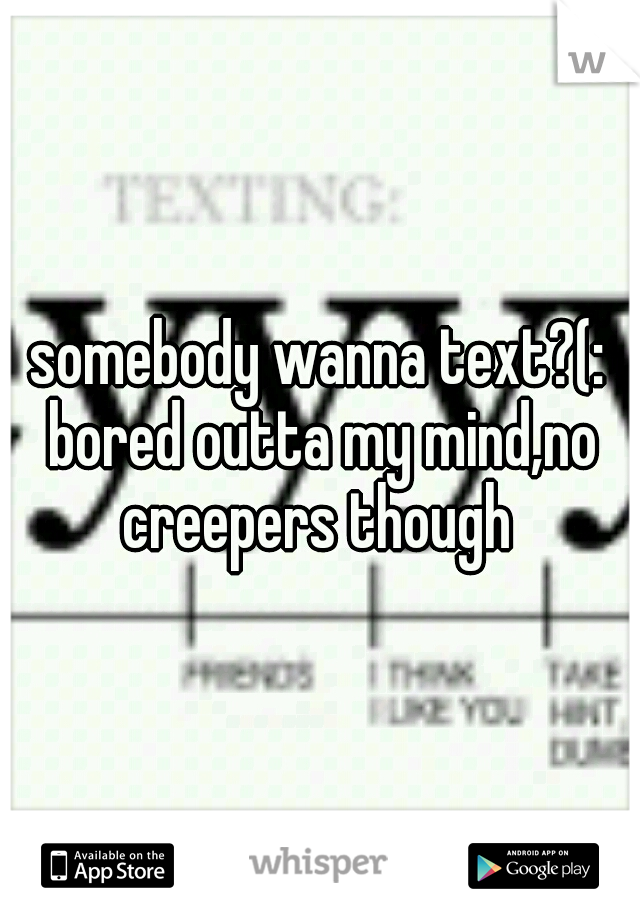 somebody wanna text?(: bored outta my mind,no creepers though 