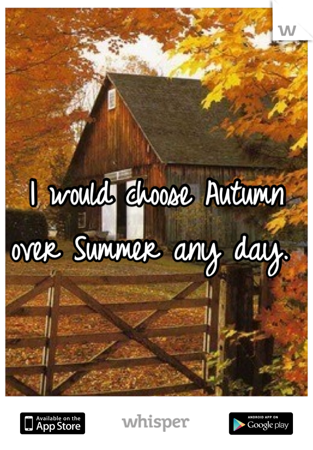 I would choose Autumn over Summer any day. 