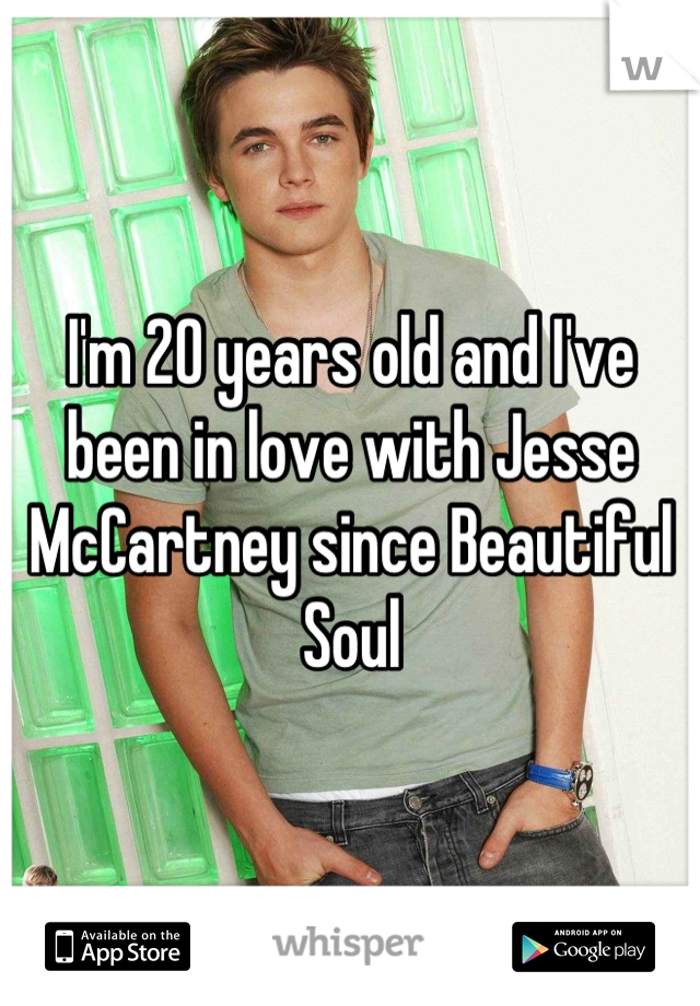 I'm 20 years old and I've been in love with Jesse McCartney since Beautiful Soul