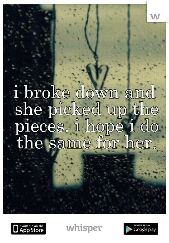 i broke down and she picked up the pieces. i hope i do the same for her.