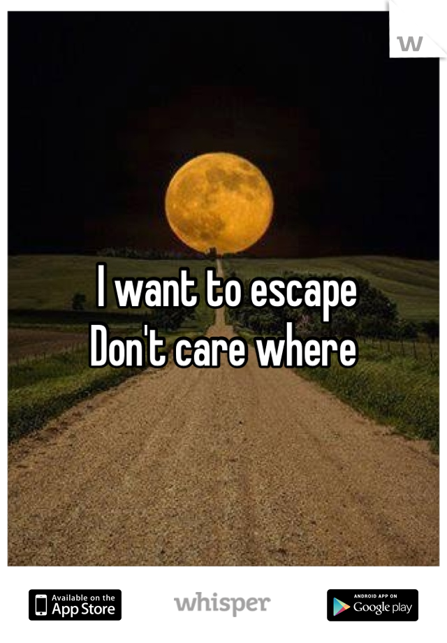 I want to escape 
Don't care where 