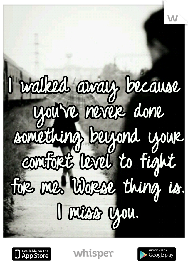 I walked away because you've never done something beyond your comfort level to fight for me. Worse thing is. I miss you.