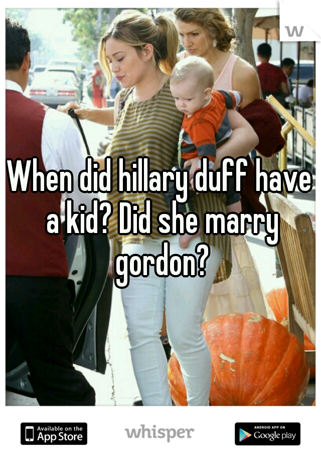 When did hillary duff have a kid? Did she marry gordon?