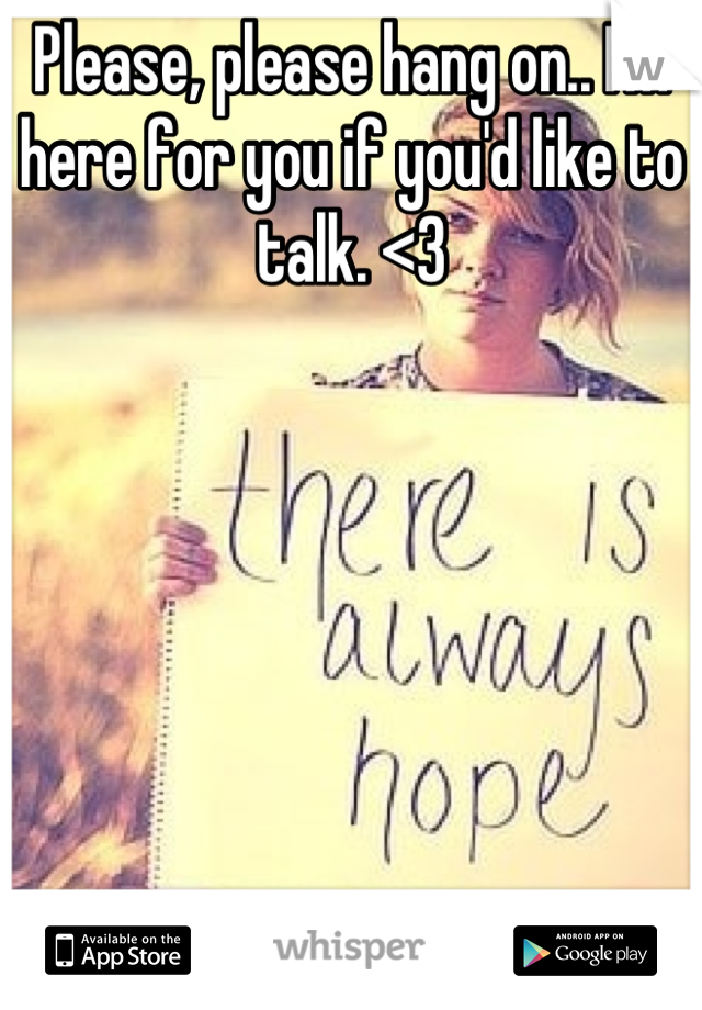 Please, please hang on.. I'm here for you if you'd like to talk. <3