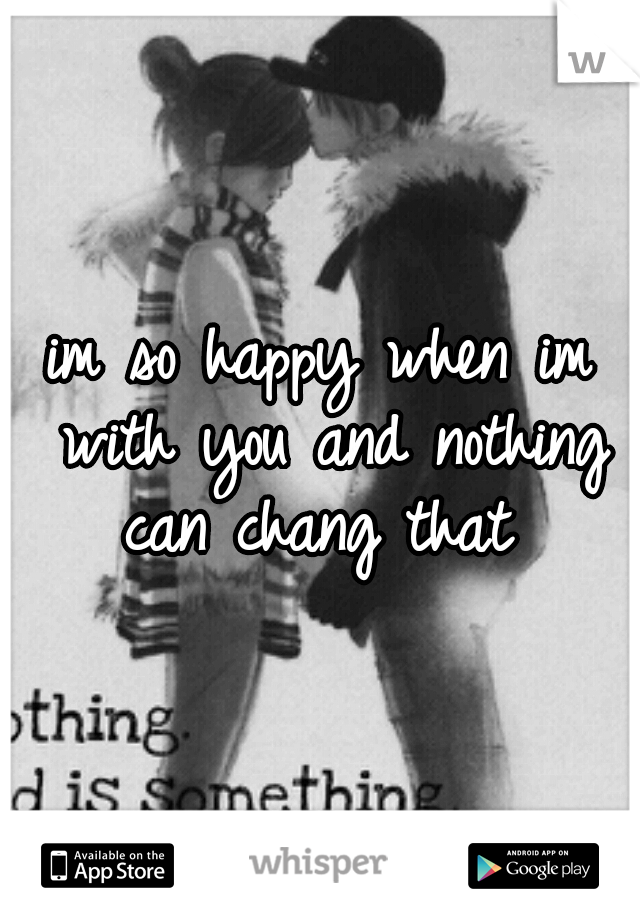 im so happy when im with you and nothing can chang that 