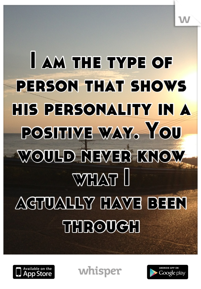 I am the type of person that shows his personality in a positive way. You would never know what I
actually have been through