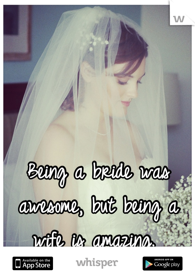 Being a bride was awesome, but being a wife is amazing. 