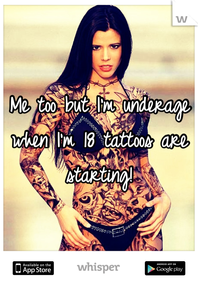 Me too but I'm underage when I'm 18 tattoos are starting!