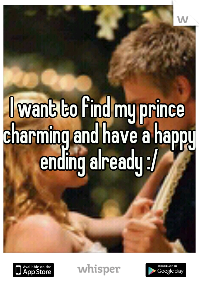 I want to find my prince charming and have a happy ending already :/