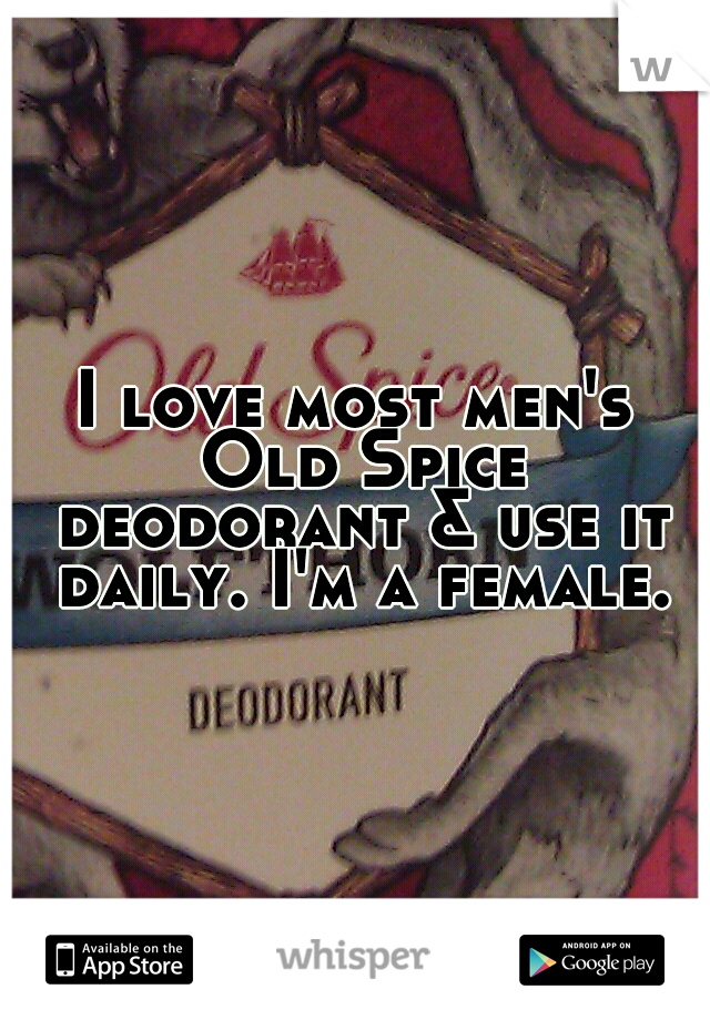 I love most men's Old Spice deodorant & use it daily. I'm a female.