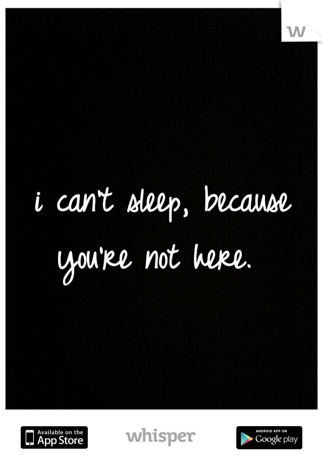 i can't sleep, because you're not here. 