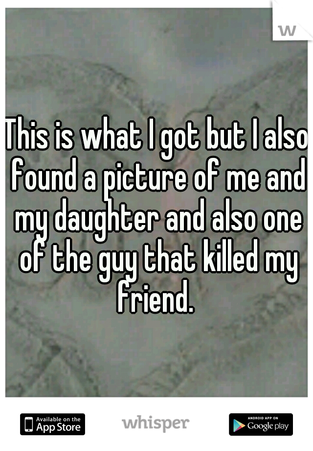 This is what I got but I also found a picture of me and my daughter and also one of the guy that killed my friend. 