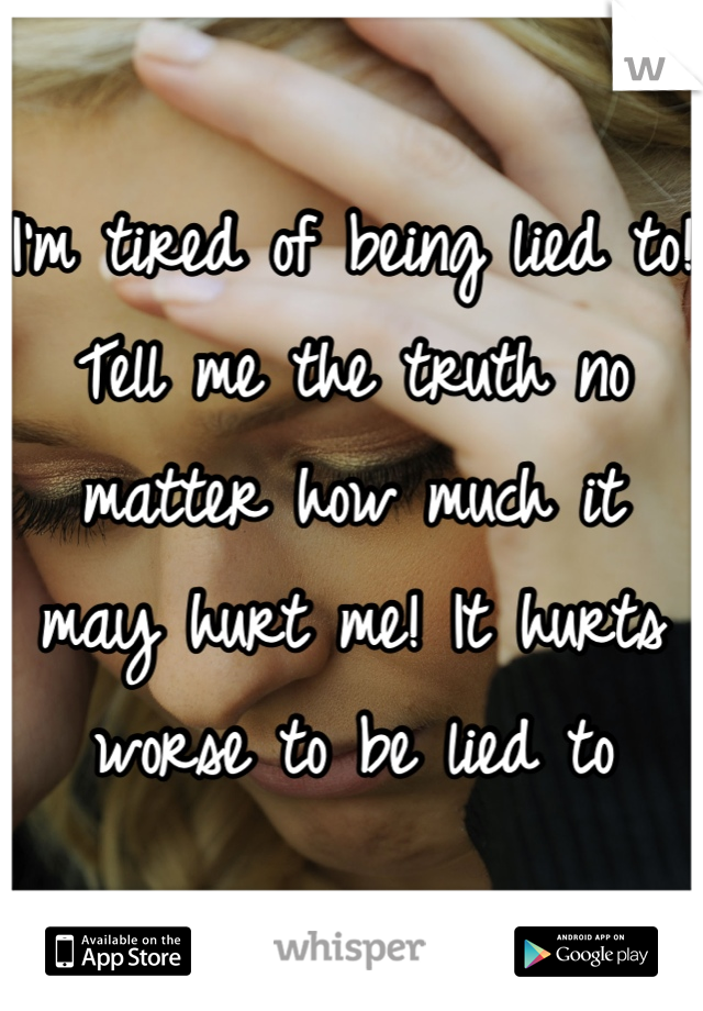 I'm tired of being lied to! Tell me the truth no matter how much it may hurt me! It hurts worse to be lied to