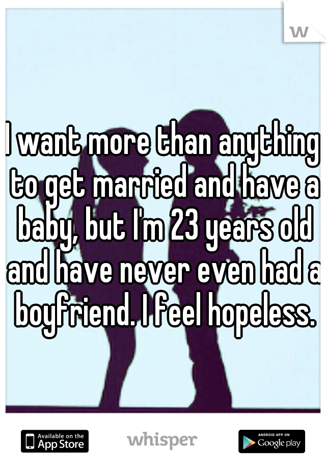 I want more than anything to get married and have a baby, but I'm 23 years old and have never even had a boyfriend. I feel hopeless.