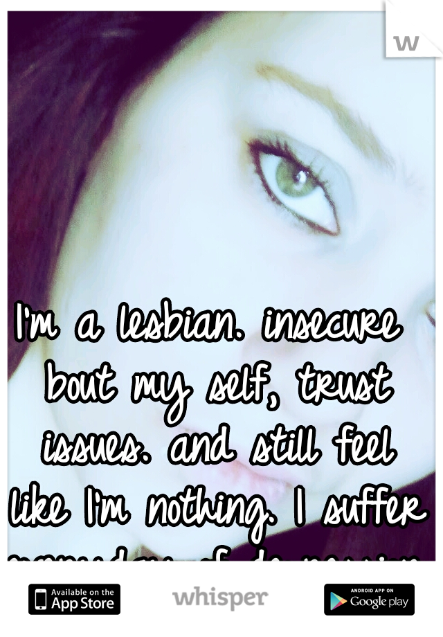 I'm a lesbian.
insecure bout my self, trust issues. and still feel like I'm nothing. I suffer everyday of depression. 