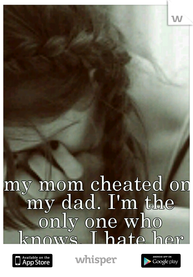 my mom cheated on my dad. I'm the only one who knows. I hate her now.