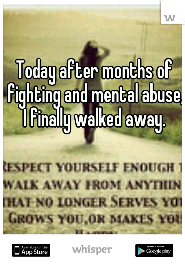 Today after months of fighting and mental abuse, I finally walked away. 