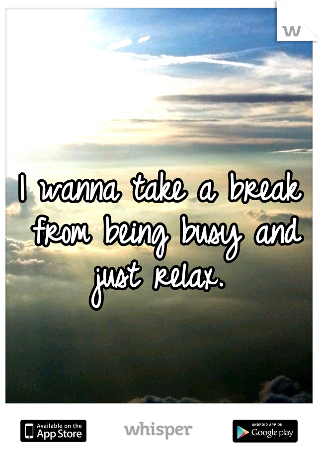 I wanna take a break from being busy and just relax. 