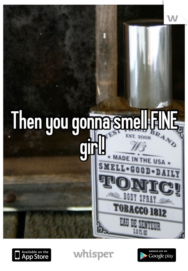 Then you gonna smell FINE girl! 