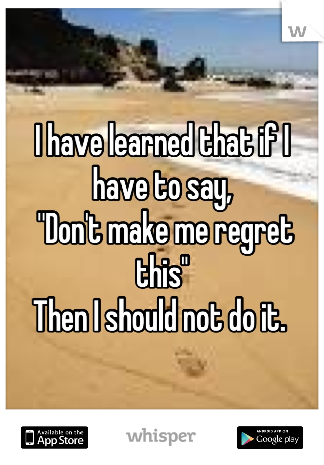 I have learned that if I have to say,
 "Don't make me regret this" 
Then I should not do it. 